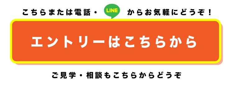 ご見学・相談もこちらからどうぞエントリーはこちらからこちらまたは電話・　　　からお気軽にどうぞ！